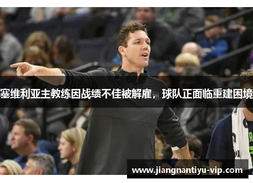塞维利亚主教练因战绩不佳被解雇，球队正面临重建困境
