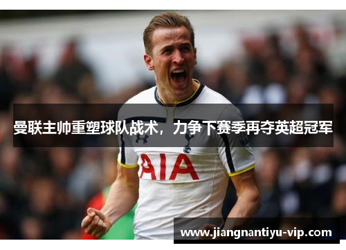 曼联主帅重塑球队战术，力争下赛季再夺英超冠军
