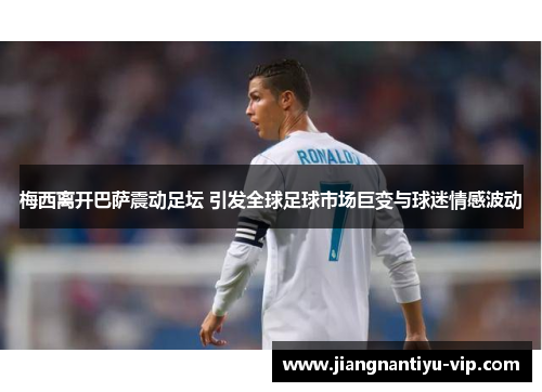 梅西离开巴萨震动足坛 引发全球足球市场巨变与球迷情感波动