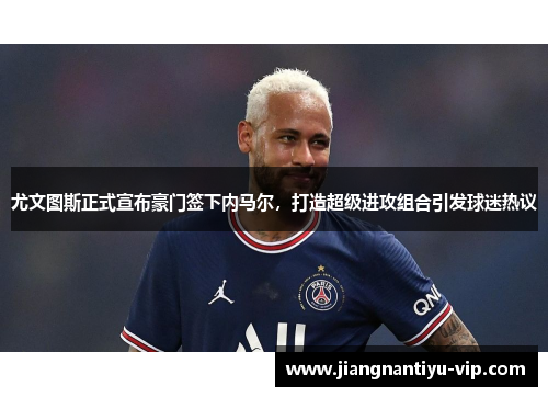 尤文图斯正式宣布豪门签下内马尔，打造超级进攻组合引发球迷热议