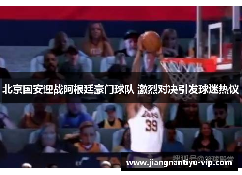 北京国安迎战阿根廷豪门球队 激烈对决引发球迷热议