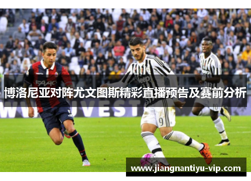 博洛尼亚对阵尤文图斯精彩直播预告及赛前分析