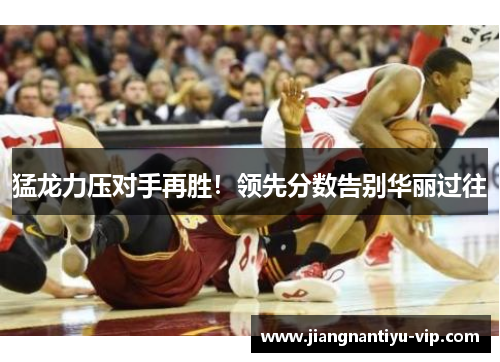 猛龙力压对手再胜！领先分数告别华丽过往