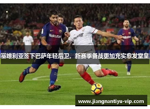 塞维利亚签下巴萨年轻后卫，新赛季备战更加充实愈发堂皇