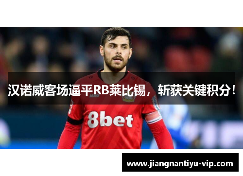 汉诺威客场逼平RB莱比锡，斩获关键积分！