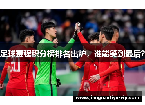 足球赛程积分榜排名出炉，谁能笑到最后？