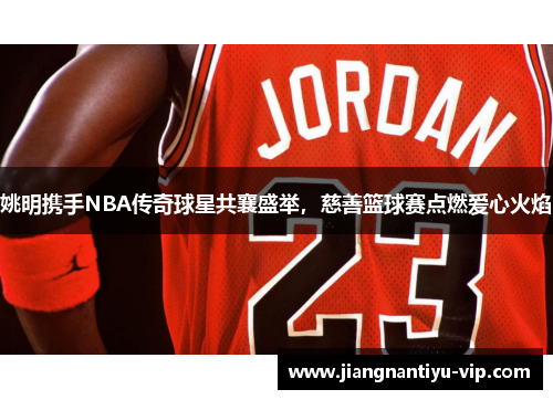 姚明携手NBA传奇球星共襄盛举，慈善篮球赛点燃爱心火焰