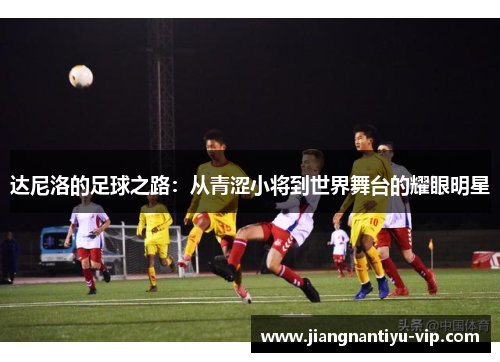 达尼洛的足球之路：从青涩小将到世界舞台的耀眼明星
