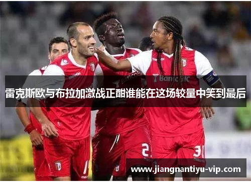 雷克斯欧与布拉加激战正酣谁能在这场较量中笑到最后