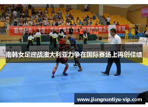 南韩女足迎战澳大利亚力争在国际赛场上再创佳绩