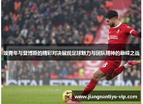 埃青年与登博斯的精彩对决展现足球魅力与团队精神的巅峰之战