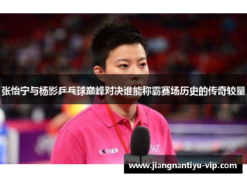 张怡宁与杨影乒乓球巅峰对决谁能称霸赛场历史的传奇较量